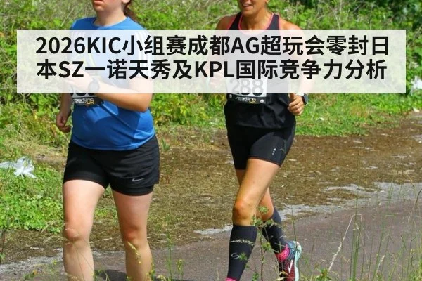 2026KIC小组赛成都AG超玩会零封日本SZ一诺天秀及KPL国际竞争力分析