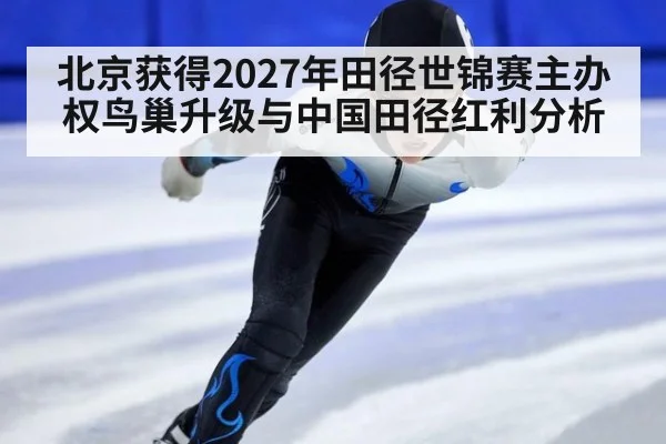 北京获得2027年田径世锦赛主办权鸟巢升级与中国田径红利分析