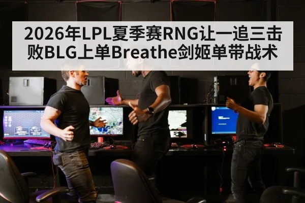 2026年LPL夏季赛RNG让一追三击败BLG上单Breathe剑姬单带战术