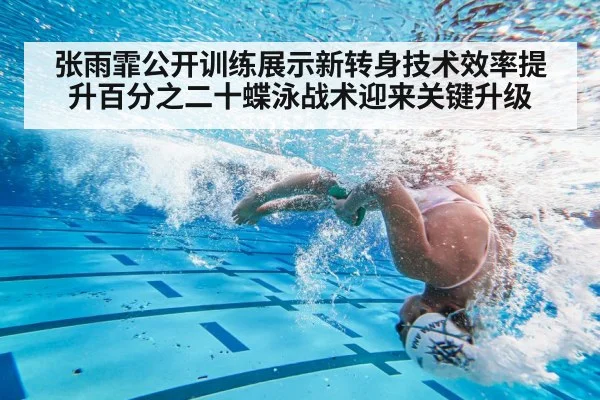 张雨霏公开训练展示新转身技术效率提升百分之二十蝶泳战术迎来关键升级