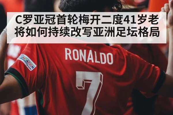 C罗亚冠首轮梅开二度41岁老将如何持续改写亚洲足坛格局