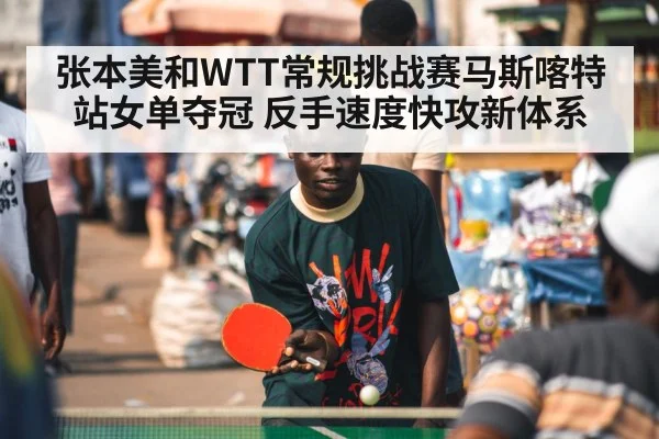 张本美和WTT常规挑战赛马斯喀特站女单夺冠 反手速度快攻新体系