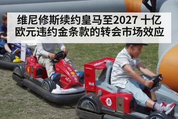 维尼修斯续约皇马至2027 十亿欧元违约金条款的转会市场效应
