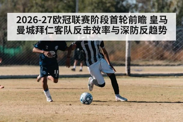 2026-27欧冠联赛阶段首轮前瞻 皇马曼城拜仁客队反击效率与深防反趋势